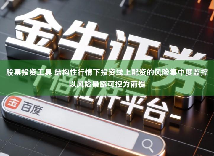 股票投资工具 结构性行情下投资线上配资的风险集中度监控以风险暴露可控为前提