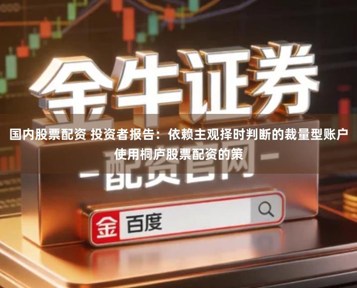 国内股票配资 投资者报告：依赖主观择时判断的裁量型账户使用桐庐股票配资的策
