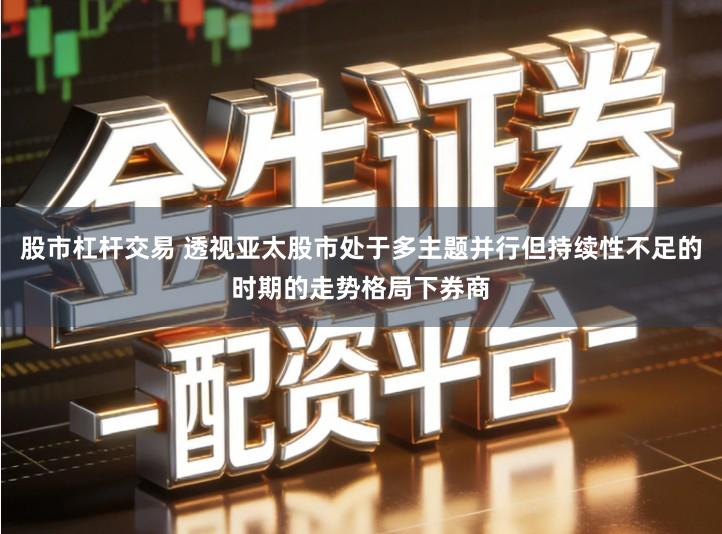 股市杠杆交易 透视亚太股市处于多主题并行但持续性不足的时期的走势格局下券商