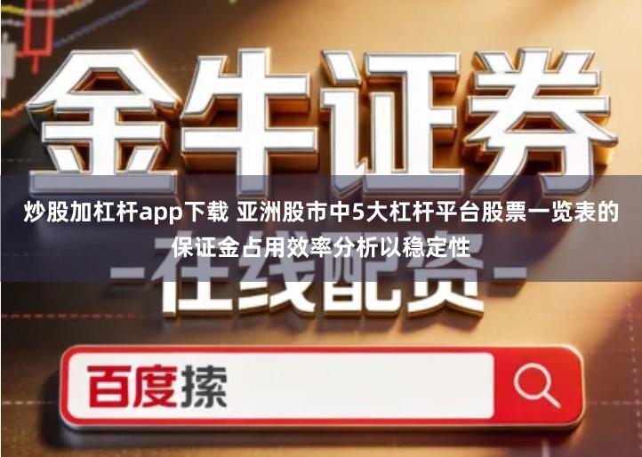 炒股加杠杆app下载 亚洲股市中5大杠杆平台股票一览表的保证金占用效率分析以稳定性