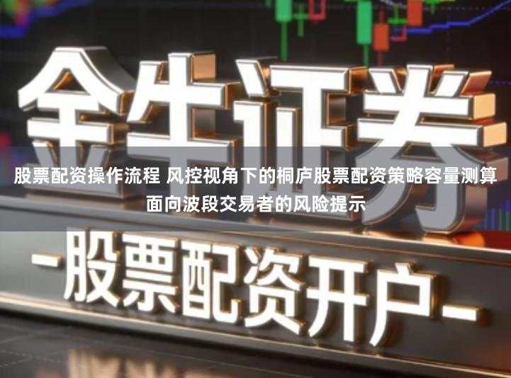股票配资操作流程 风控视角下的桐庐股票配资策略容量测算面向波段交易者的风险提示