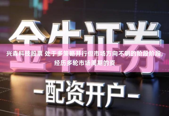 兴森科技股票 处于多策略并行但市场方向不明的阶段阶段,经历多轮市场周期的资