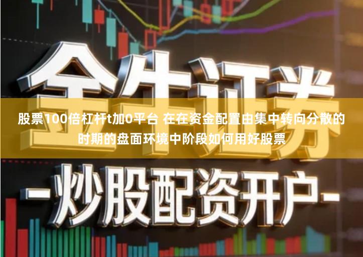 股票100倍杠杆t加0平台 在在资金配置由集中转向分散的时期的盘面环境中阶段如何用好股票
