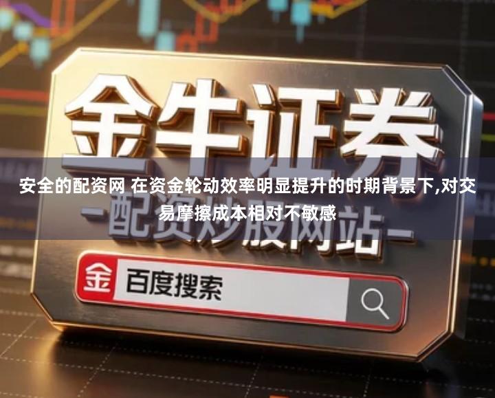 安全的配资网 在资金轮动效率明显提升的时期背景下,对交易摩擦成本相对不敏感