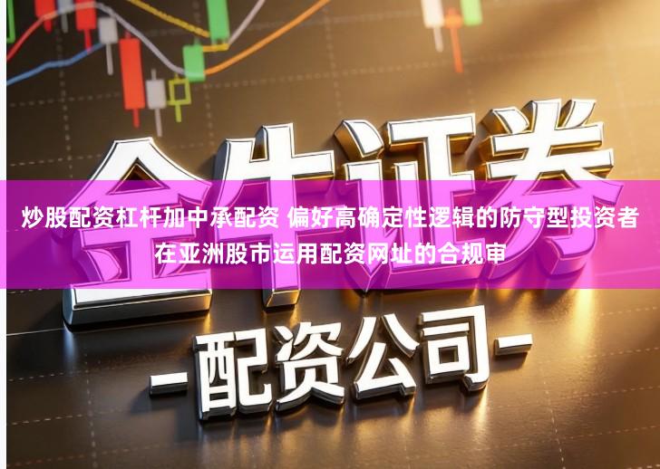 炒股配资杠杆加中承配资 偏好高确定性逻辑的防守型投资者在亚洲股市运用配资网址的合规审