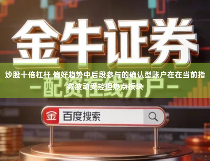 炒股十倍杠杆 偏好趋势中后段参与的确认型账户在在当前指数波动受控但热点板块