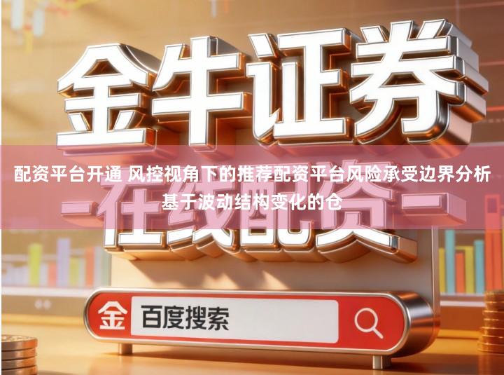 配资平台开通 风控视角下的推荐配资平台风险承受边界分析基于波动结构变化的仓