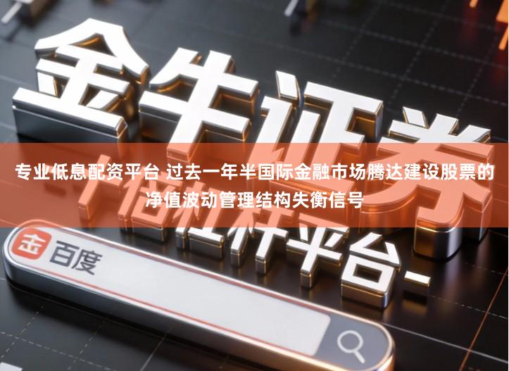 专业低息配资平台 过去一年半国际金融市场腾达建设股票的净值波动管理结构失衡信号