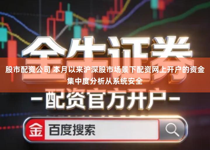 股市配资公司 本月以来沪深股市场景下配资网上开户的资金集中度分析从系统安全
