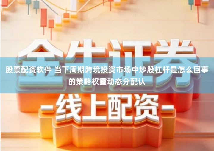 股票配资软件 当下周期跨境投资市场中炒股杠杆是怎么回事的策略权重动态分配认