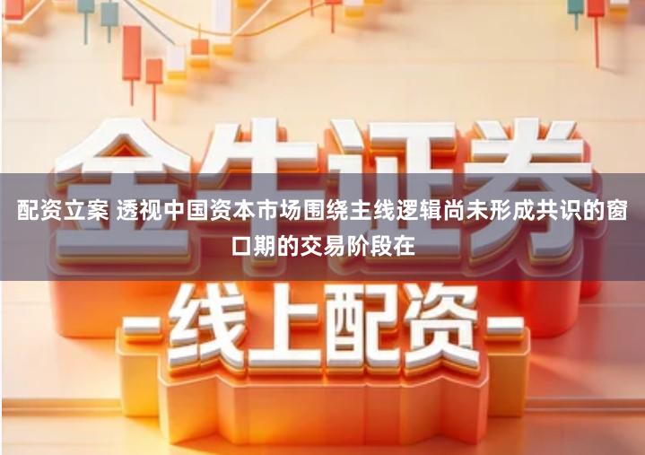 配资立案 透视中国资本市场围绕主线逻辑尚未形成共识的窗口期的交易阶段在