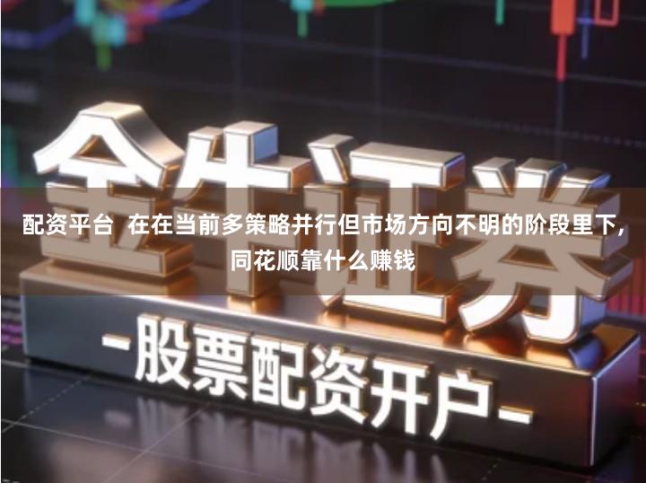 配资平台  在在当前多策略并行但市场方向不明的阶段里下,同花顺靠什么赚钱