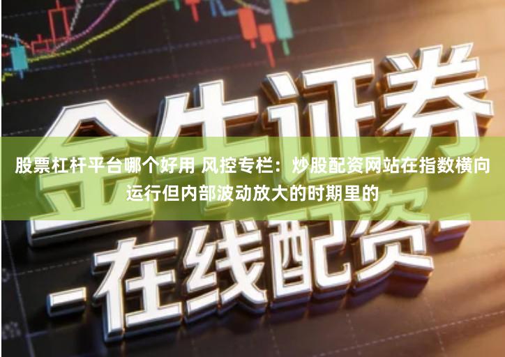 股票杠杆平台哪个好用 风控专栏：炒股配资网站在指数横向运行但内部波动放大的时期里的