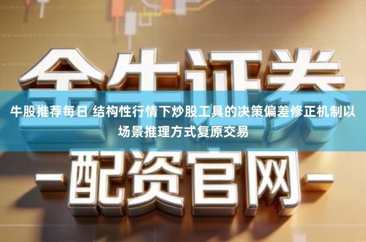 牛股推荐每日 结构性行情下炒股工具的决策偏差修正机制以场景推理方式复原交易
