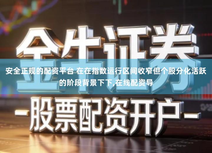 安全正规的配资平台 在在指数运行区间收窄但个股分化活跃的阶段背景下下,在线配资导