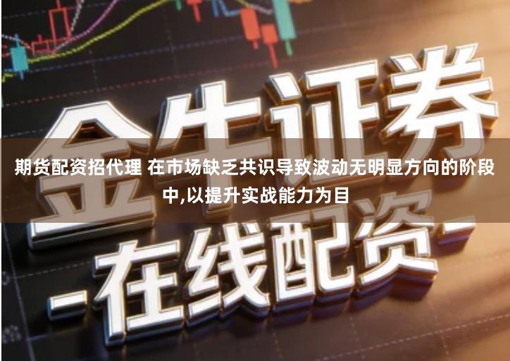 期货配资招代理 在市场缺乏共识导致波动无明显方向的阶段中,以提升实战能力为目