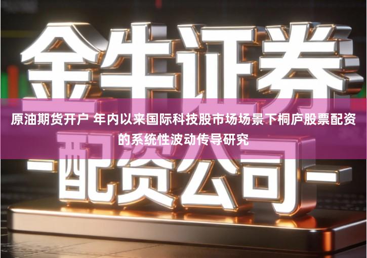 原油期货开户 年内以来国际科技股市场场景下桐庐股票配资的系统性波动传导研究