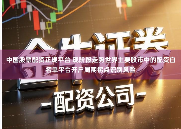 中国股票配资正规平台 现阶段走势世界主要股市中的配资白名单平台开户周期拐点识别风险