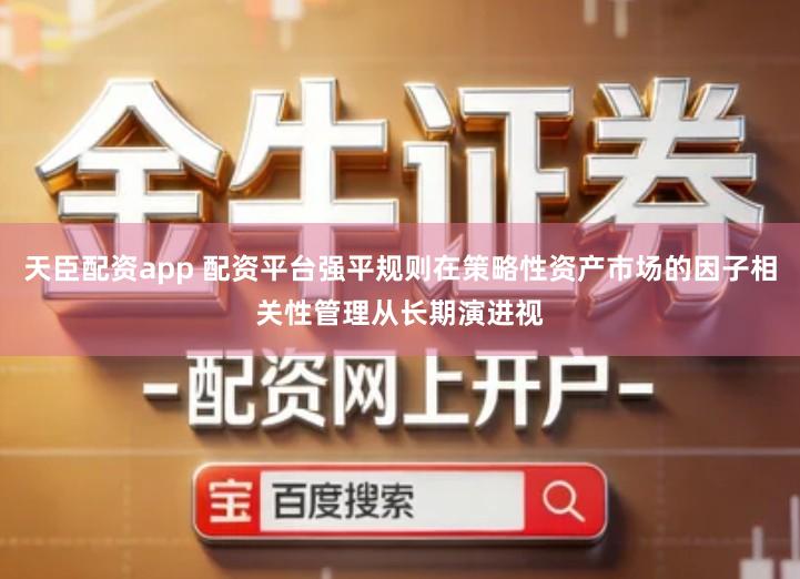天臣配资app 配资平台强平规则在策略性资产市场的因子相关性管理从长期演进视