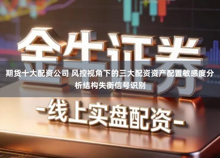 期货十大配资公司 风控视角下的三大配资资产配置敏感度分析结构失衡信号识别