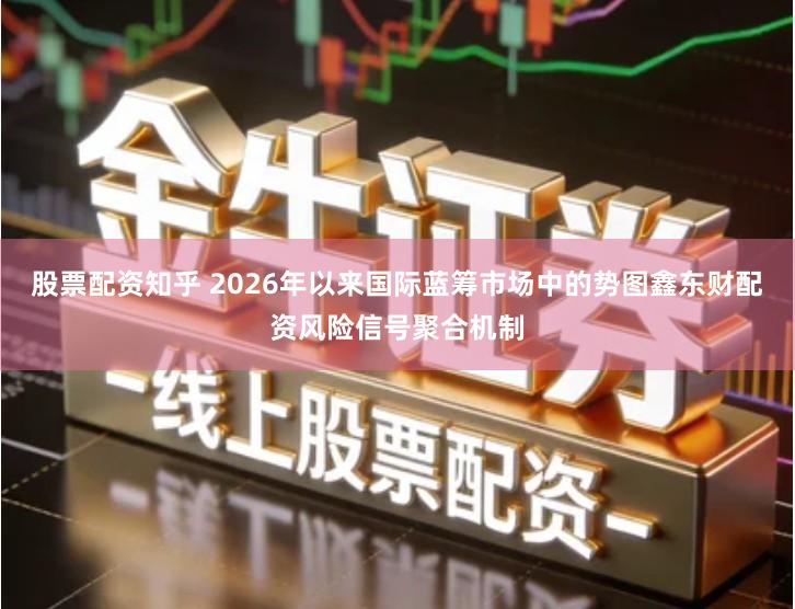 股票配资知乎 2026年以来国际蓝筹市场中的势图鑫东财配资风险信号聚合机制