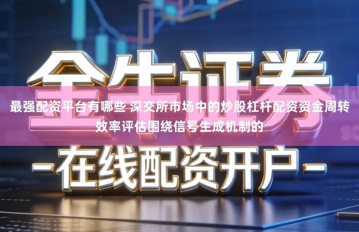 最强配资平台有哪些 深交所市场中的炒股杠杆配资资金周转效率评估围绕信号生成机制的