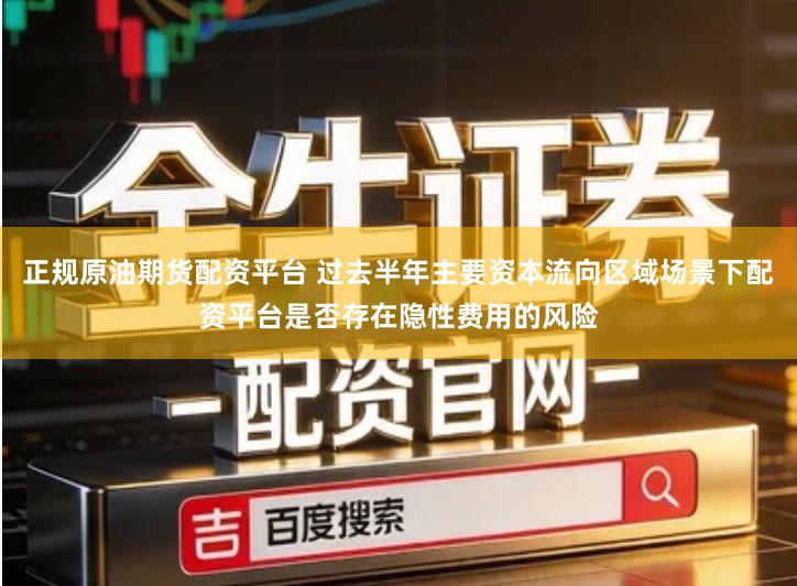 正规原油期货配资平台 过去半年主要资本流向区域场景下配资平台是否存在隐性费用的风险