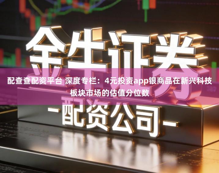 配查查配资平台 深度专栏:4元投资app银商品在新兴科技板块市场的估值分位数