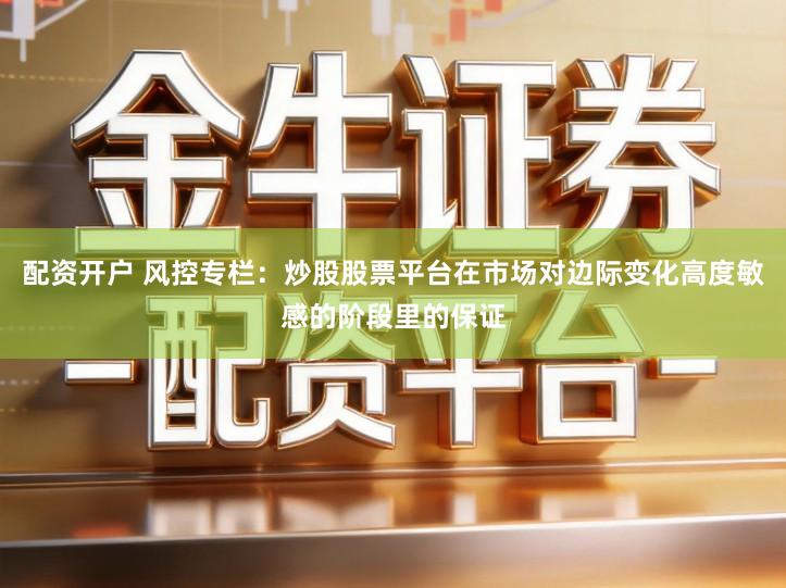 配资开户 风控专栏：炒股股票平台在市场对边际变化高度敏感的阶段里的保证