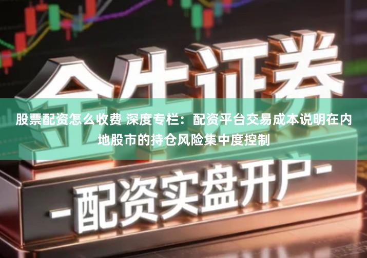 股票配资怎么收费 深度专栏：配资平台交易成本说明在内地股市的持仓风险集中度控制