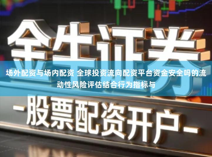 场外配资与场内配资 全球投资流向配资平台资金安全吗的流动性风险评估结合行为指标与