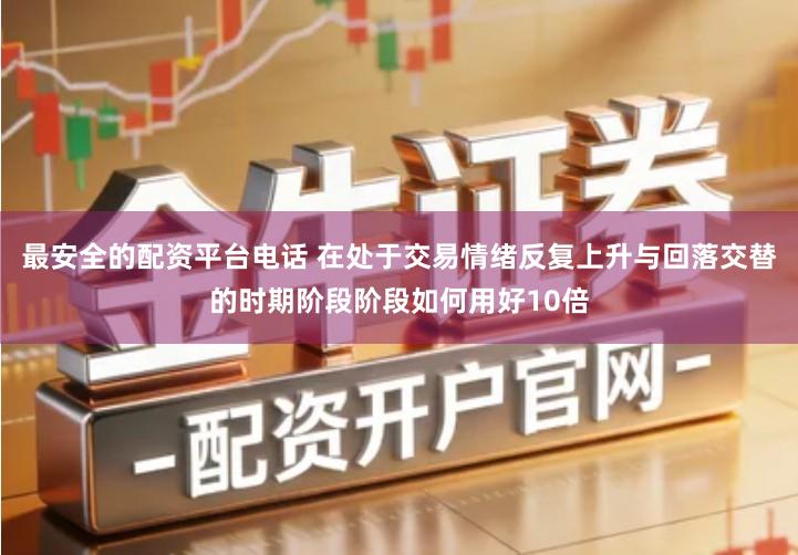 最安全的配资平台电话 在处于交易情绪反复上升与回落交替的时期阶段阶段如何用好10倍