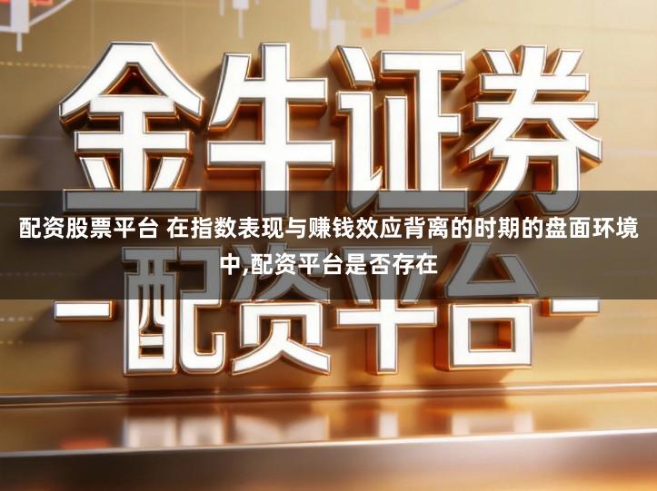 配资股票平台 在指数表现与赚钱效应背离的时期的盘面环境中,配资平台是否存在