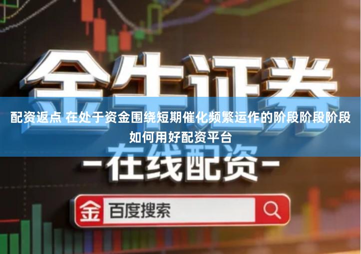 配资返点 在处于资金围绕短期催化频繁运作的阶段阶段阶段如何用好配资平台