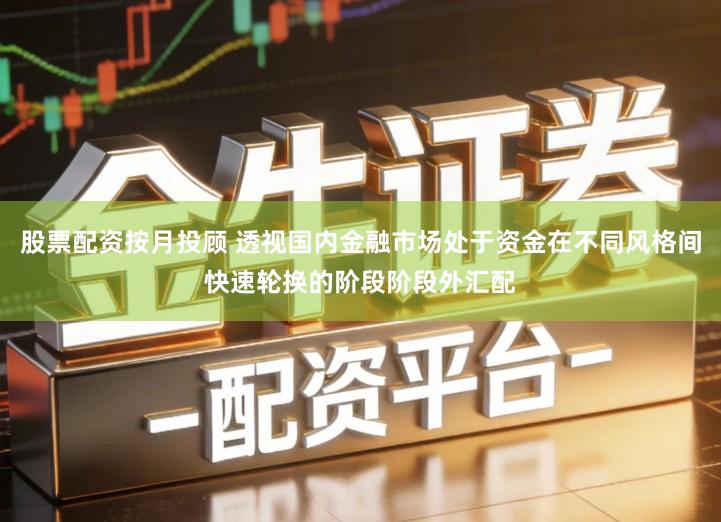 股票配资按月投顾 透视国内金融市场处于资金在不同风格间快速轮换的阶段阶段外汇配