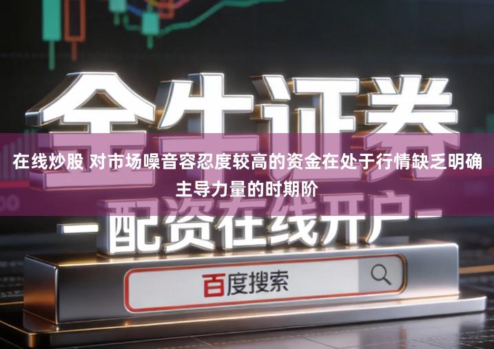 在线炒股 对市场噪音容忍度较高的资金在处于行情缺乏明确主导力量的时期阶