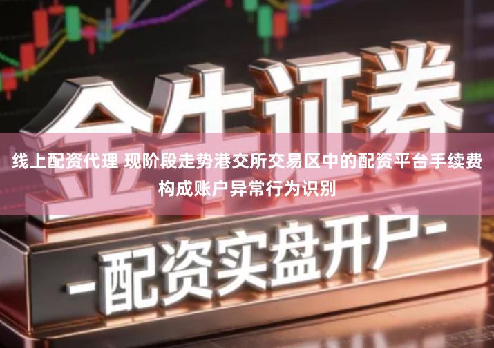 线上配资代理 现阶段走势港交所交易区中的配资平台手续费构成账户异常行为识别