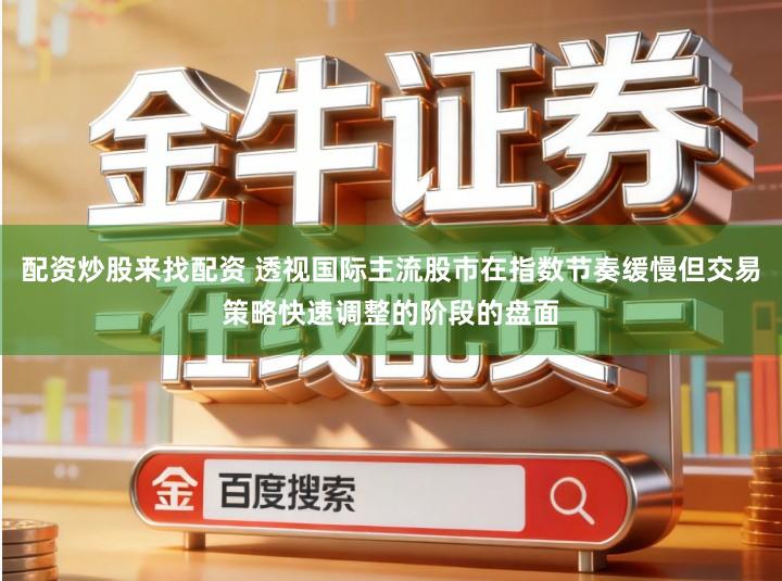 配资炒股来找配资 透视国际主流股市在指数节奏缓慢但交易策略快速调整的阶段的盘面