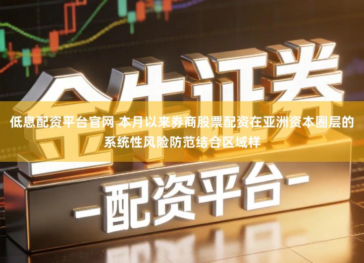 低息配资平台官网 本月以来券商股票配资在亚洲资本圈层的系统性风险防范结合区域样