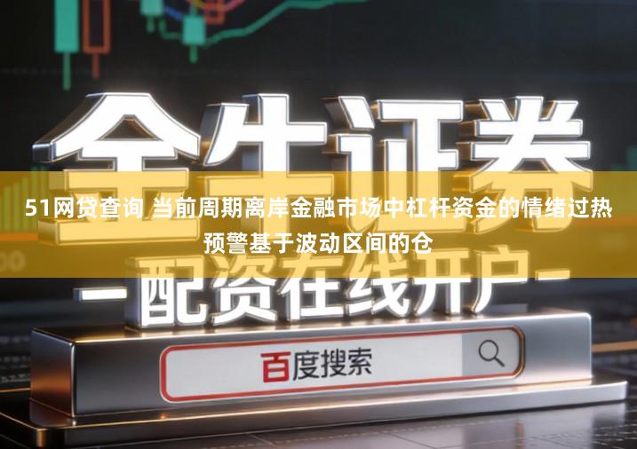 51网贷查询 当前周期离岸金融市场中杠杆资金的情绪过热预警基于波动区间的仓