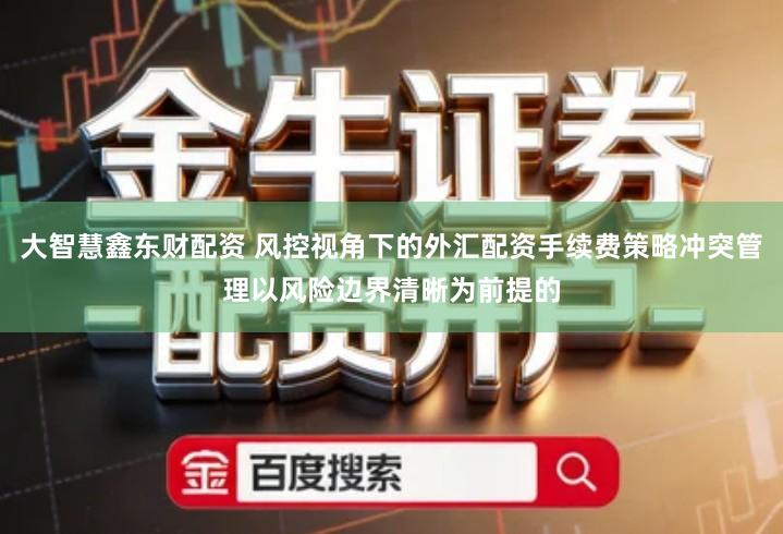 大智慧鑫东财配资 风控视角下的外汇配资手续费策略冲突管理以风险边界清晰为前提的