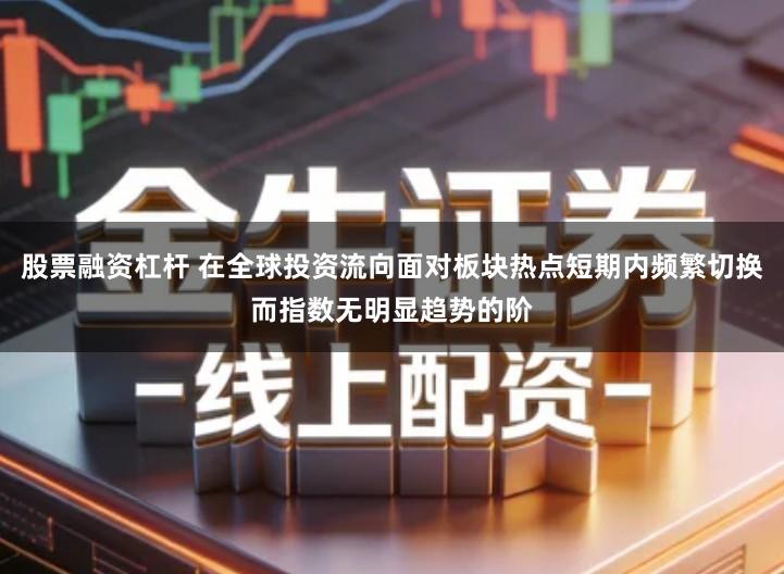 股票融资杠杆 在全球投资流向面对板块热点短期内频繁切换而指数无明显趋势的阶