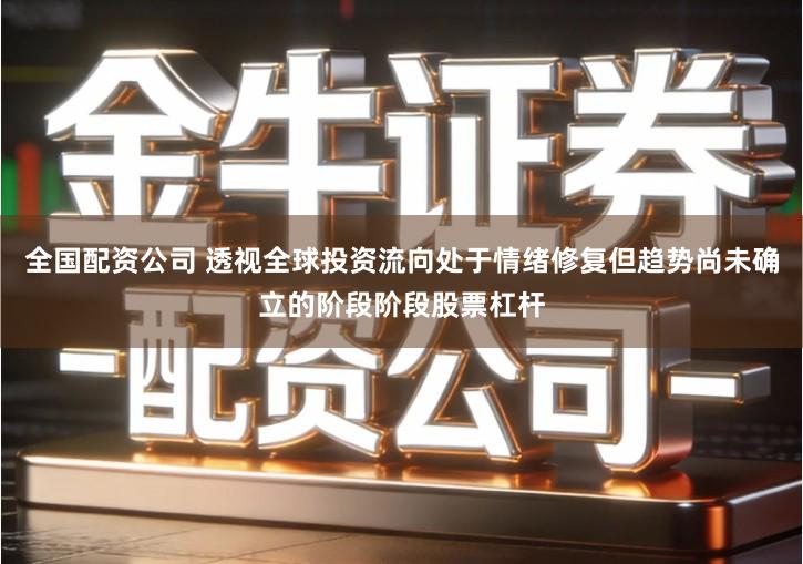 全国配资公司 透视全球投资流向处于情绪修复但趋势尚未确立的阶段阶段股票杠杆