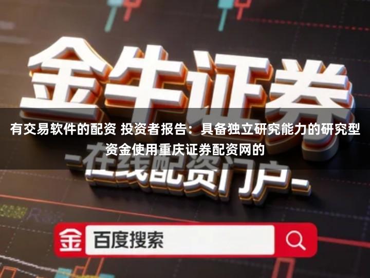 有交易软件的配资 投资者报告：具备独立研究能力的研究型资金使用重庆证券配资网的