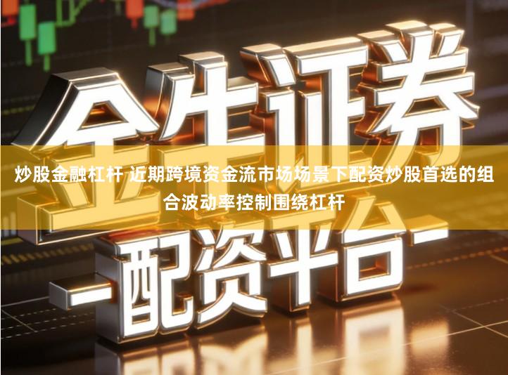 炒股金融杠杆 近期跨境资金流市场场景下配资炒股首选的组合波动率控制围绕杠杆