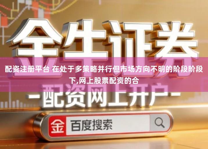 配资注册平台 在处于多策略并行但市场方向不明的阶段阶段下,网上股票配资的合