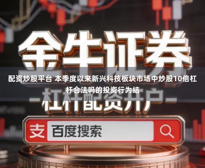 配资炒股平台 本季度以来新兴科技板块市场中炒股10倍杠杆合法吗的投资行为结