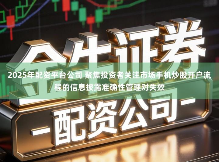 2025年配资平台公司 聚焦投资者关注市场手机炒股开户流程的信息披露准确性管理对失效