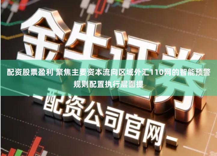 配资股票盈利 聚焦主要资本流向区域外汇110网的智能预警规则配置执行层面提