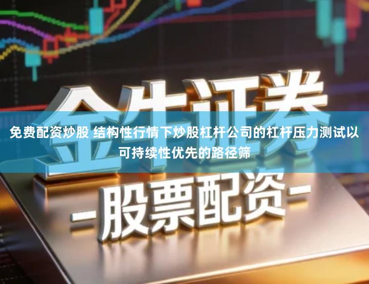 免费配资炒股 结构性行情下炒股杠杆公司的杠杆压力测试以可持续性优先的路径筛